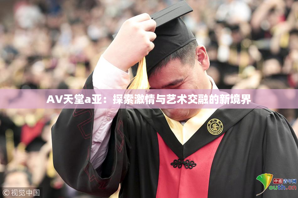 AV天堂a亚：探索激情与艺术交融的新境界