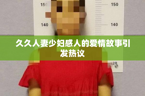 久久人妻少妇感人的爱情故事引发热议