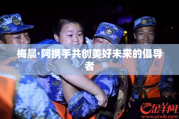 梅晨·阿携手共创美好未来的倡导者