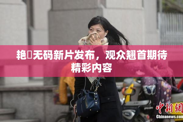 艳鉧无码新片发布，观众翘首期待精彩内容