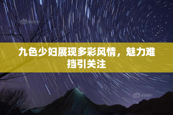 九色少妇展现多彩风情，魅力难挡引关注