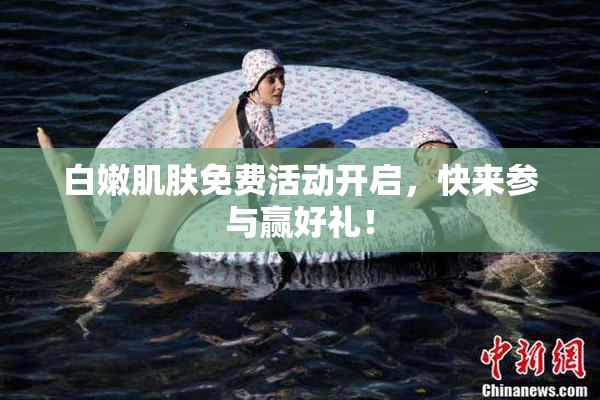 白嫩肌肤免费活动开启，快来参与赢好礼！