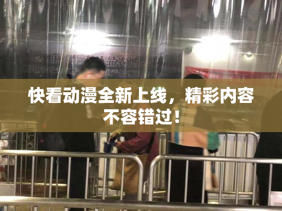 快看动漫全新上线，精彩内容不容错过！