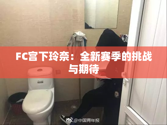 FC宫下玲奈：全新赛季的挑战与期待
