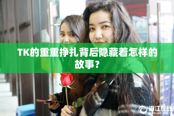 TK的重重挣扎背后隐藏着怎样的故事？