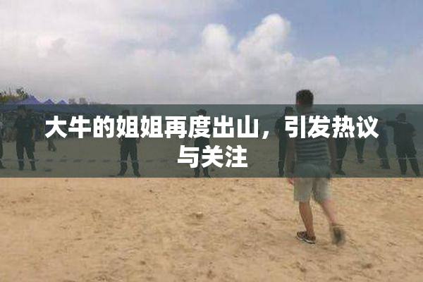 大牛的姐姐再度出山，引发热议与关注