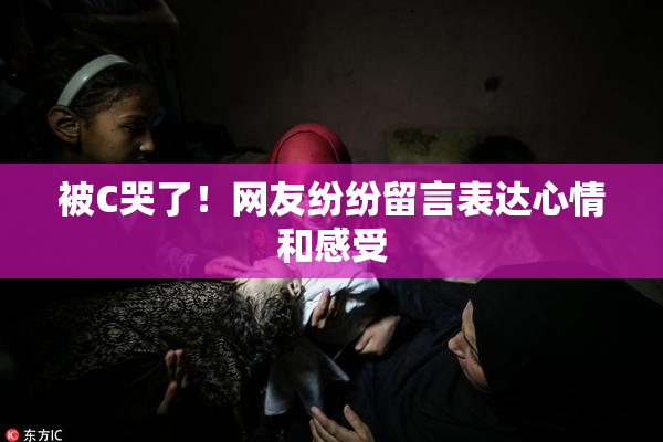 被C哭了！网友纷纷留言表达心情和感受