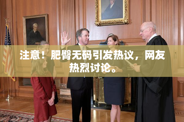 注意！肥臀无码引发热议，网友热烈讨论。