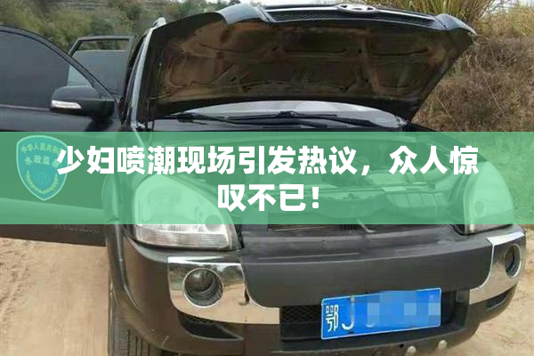 少妇喷潮现场引发热议，众人惊叹不已！