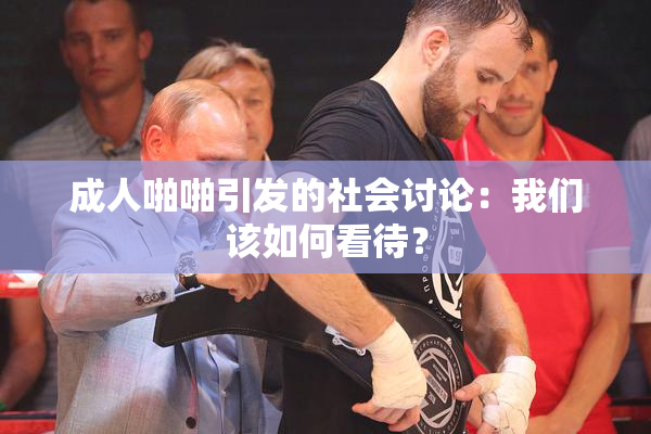 成人啪啪引发的社会讨论：我们该如何看待？
