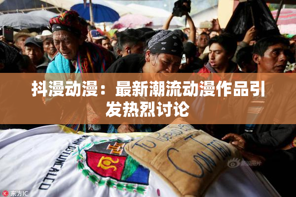 抖漫动漫：最新潮流动漫作品引发热烈讨论