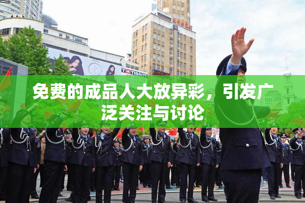 免费的成品人大放异彩，引发广泛关注与讨论