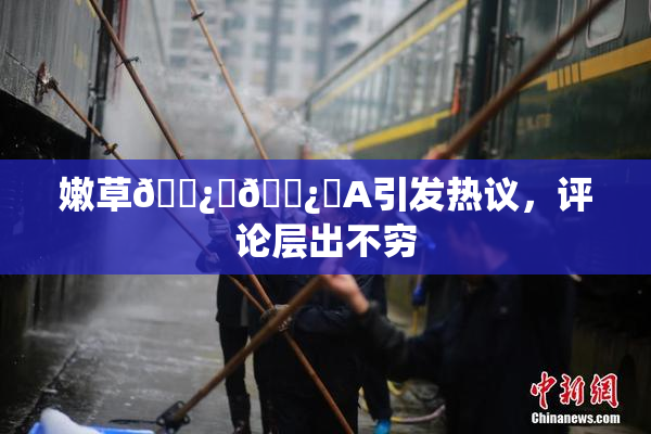 嫩草🌿‌🌿‌A引发热议，评论层出不穷