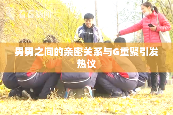 男男之间的亲密关系与G重聚引发热议