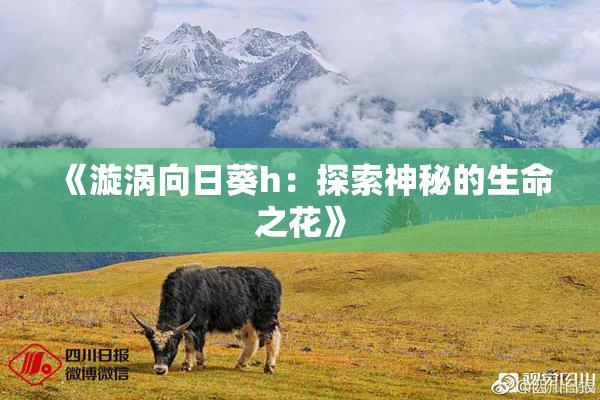 《漩涡向日葵h：探索神秘的生命之花》