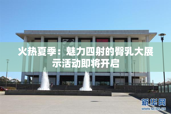 火热夏季：魅力四射的臀乳大展示活动即将开启
