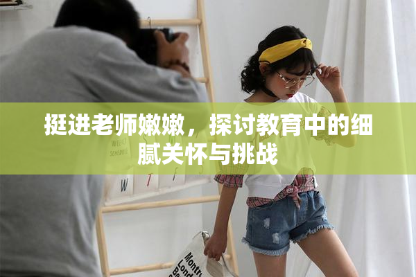挺进老师嫩嫩，探讨教育中的细腻关怀与挑战