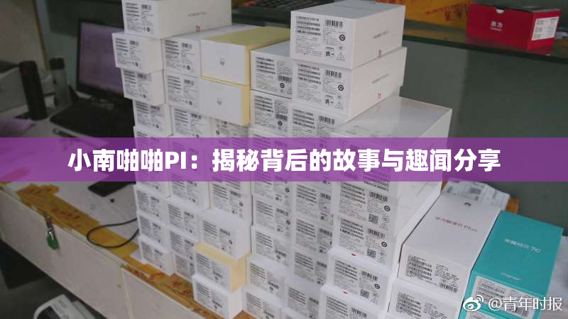 小南啪啪PI：揭秘背后的故事与趣闻分享