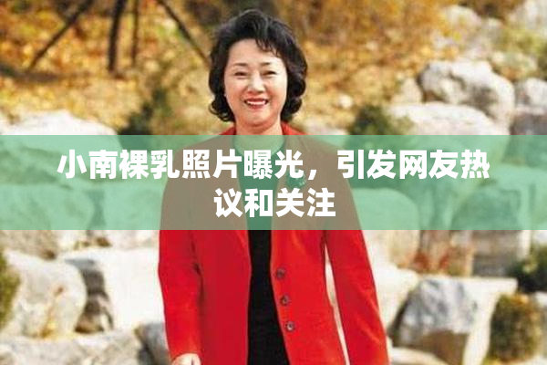 小南裸乳照片曝光，引发网友热议和关注