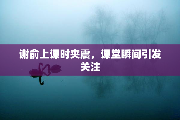 谢俞上课时夹震，课堂瞬间引发关注