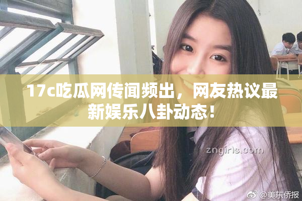 17c吃瓜网传闻频出，网友热议最新娱乐八卦动态！