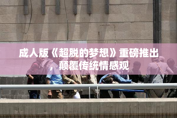 成人版《超脱的梦想》重磅推出，颠覆传统情感观