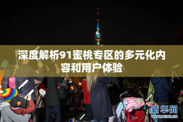 深度解析91蜜桃专区的多元化内容和用户体验