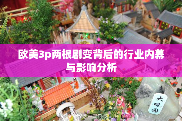 欧美3p两根剧变背后的行业内幕与影响分析