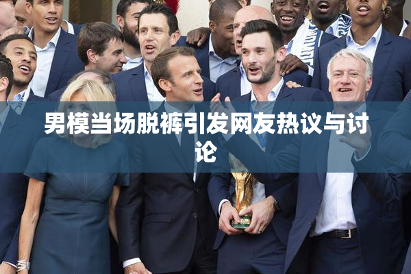 男模当场脱裤引发网友热议与讨论