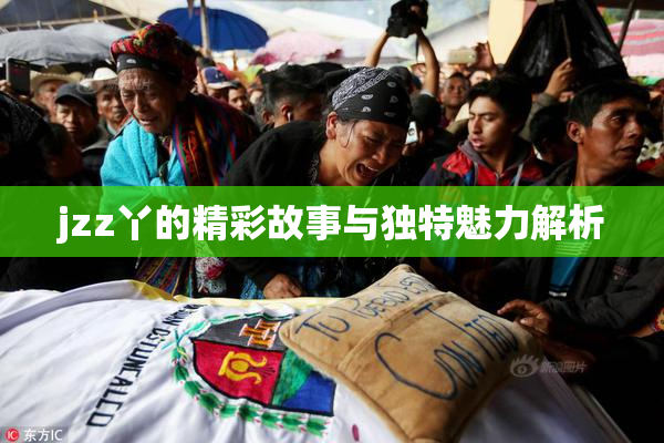 jzz丫的精彩故事与独特魅力解析