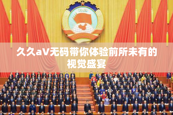 久久aV无码带你体验前所未有的视觉盛宴