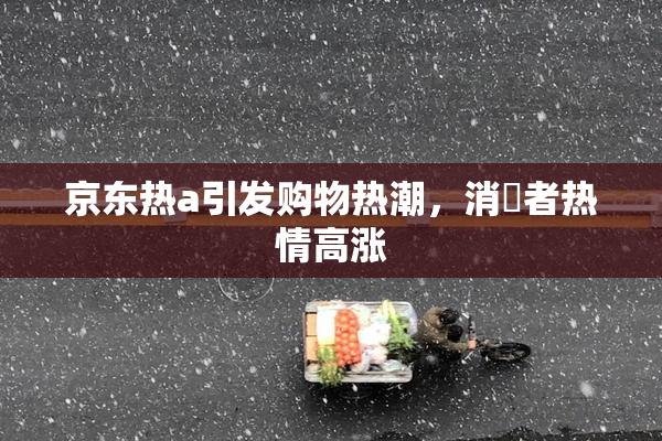 京东热a引发购物热潮，消費者热情高涨