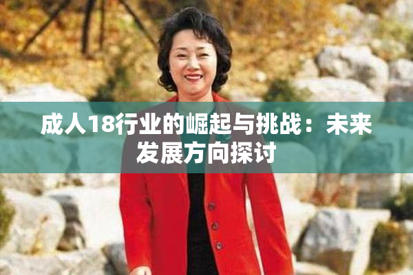 成人18行业的崛起与挑战：未来发展方向探讨