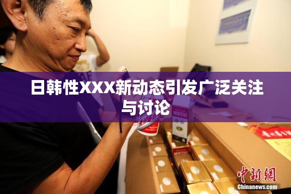 日韩性XXX新动态引发广泛关注与讨论