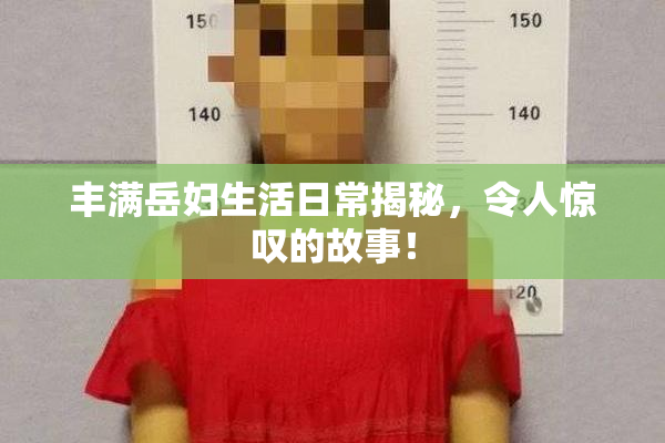 丰满岳妇生活日常揭秘，令人惊叹的故事！
