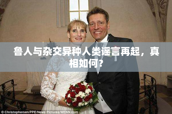 鲁人与杂交异种人类谣言再起，真相如何？