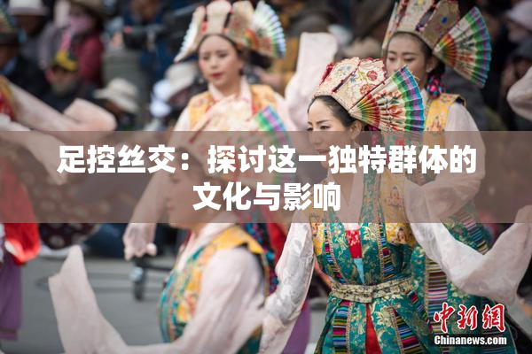 足控丝交：探讨这一独特群体的文化与影响