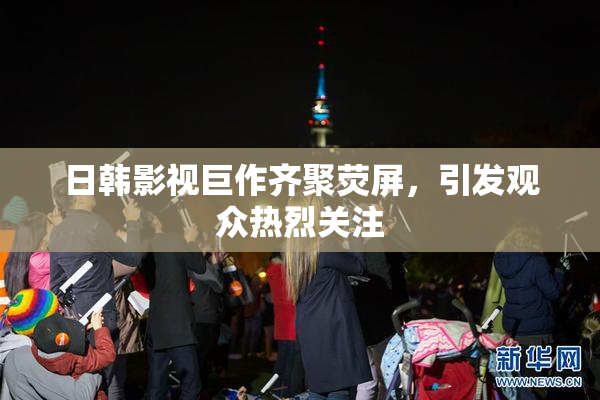 日韩影视巨作齐聚荧屏，引发观众热烈关注