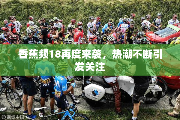 香蕉频18再度来袭，热潮不断引发关注