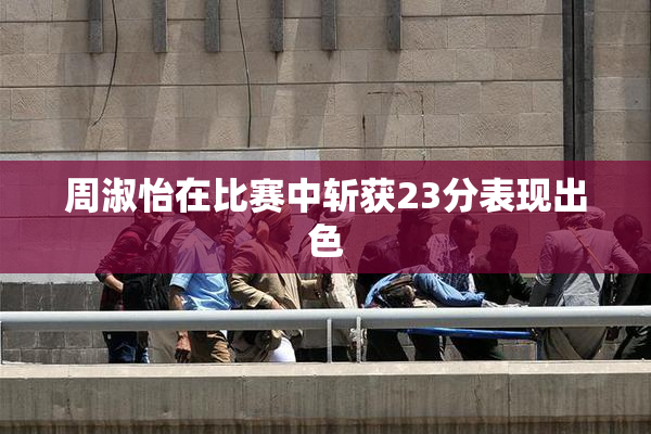 周淑怡在比赛中斩获23分表现出色