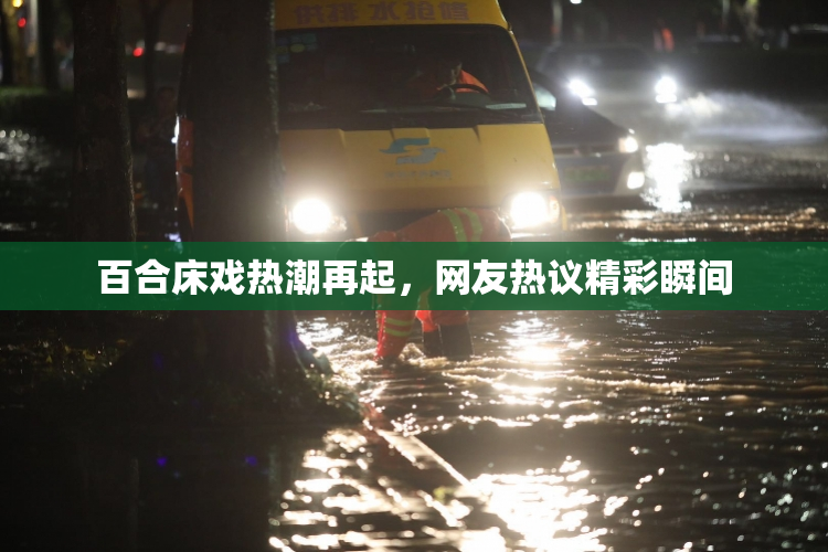 百合床戏热潮再起，网友热议精彩瞬间