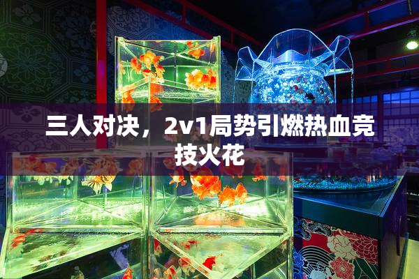 三人对决，2v1局势引燃热血竞技火花