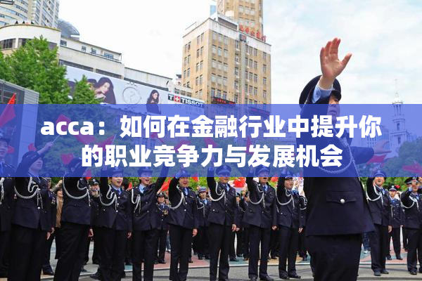 acca：如何在金融行业中提升你的职业竞争力与发展机会