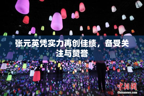 张元英凭实力再创佳绩，备受关注与赞誉