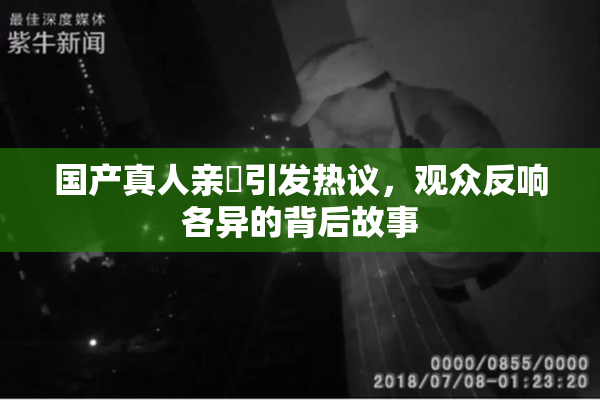 国产真人亲妺引发热议，观众反响各异的背后故事