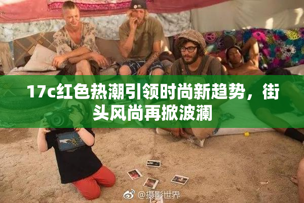 17c红色热潮引领时尚新趋势，街头风尚再掀波澜