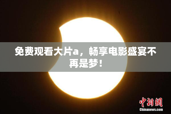 免费观看大片a，畅享电影盛宴不再是梦！