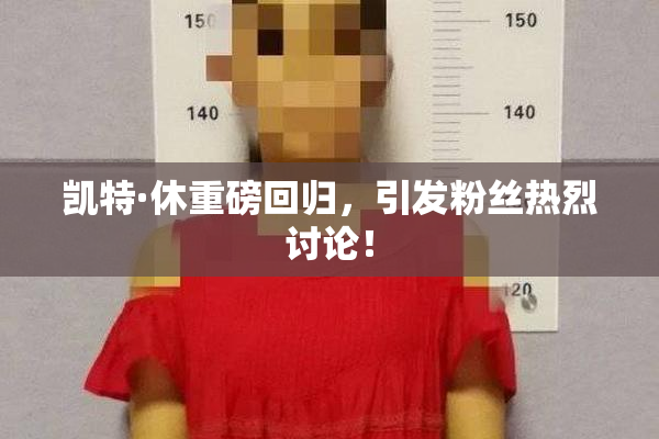 凯特·休重磅回归，引发粉丝热烈讨论！