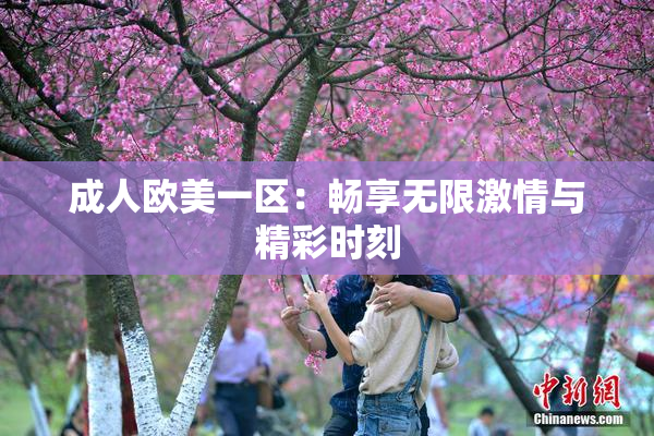 成人欧美一区：畅享无限激情与精彩时刻