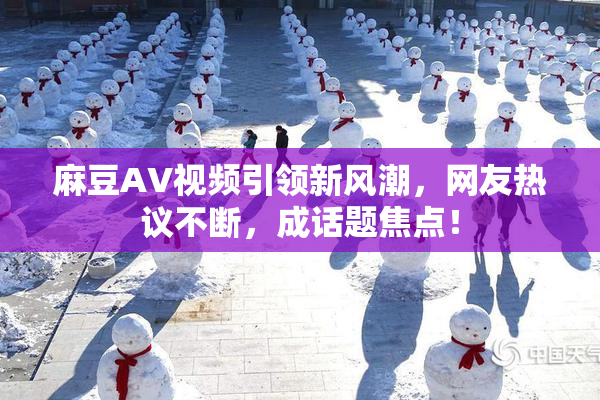 麻豆AV视频引领新风潮，网友热议不断，成话题焦点！
